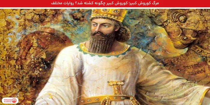 مرگ کوروش کبیر؛ کوروش کبیر چگونه کشته شد؟ روایات مختلف